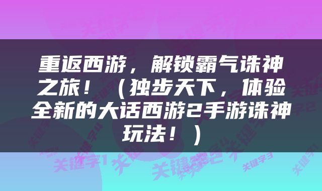 重返西游，解锁霸气诛神之旅！（独步天下，体验全新的大话西游2手游诛神玩法！）