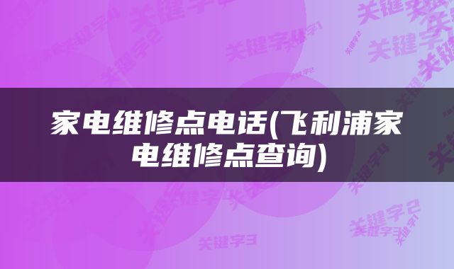 家电维修点电话(飞利浦家电维修点查询)