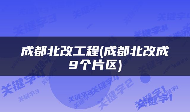 成都北改工程(成都北改成9个片区)