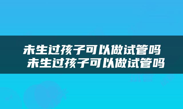 未生过孩子可以做试管吗 未生过孩子可以做试管吗