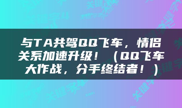 与TA共驾QQ飞车，情侣关系加速升级！（QQ飞车大作战，分手终结者！）