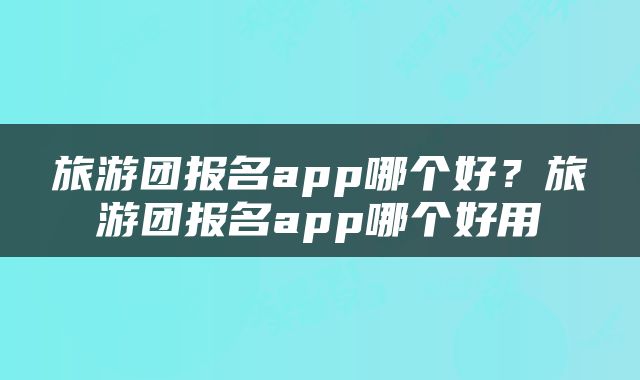 旅游团报名app哪个好？旅游团报名app哪个好用