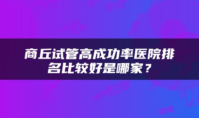 商丘试管高成功率医院排名比较好是哪家？