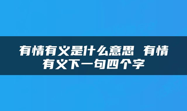 有情有义是什么意思 有情有义下一句四个字
