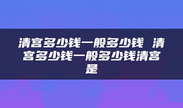 清宫多少钱一般多少钱 清宫多少钱一般多少钱清宫是