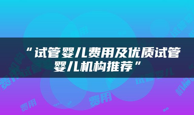 “试管婴儿费用及优质试管婴儿机构推荐”