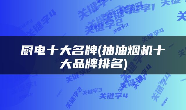 厨电十大名牌(抽油烟机十大品牌排名)