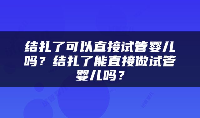 结扎了可以直接试管婴儿吗？结扎了能直接做试管婴儿吗？