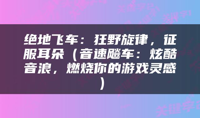 绝地飞车：狂野旋律，征服耳朵（音速飚车：炫酷音浪，燃烧你的游戏灵感）