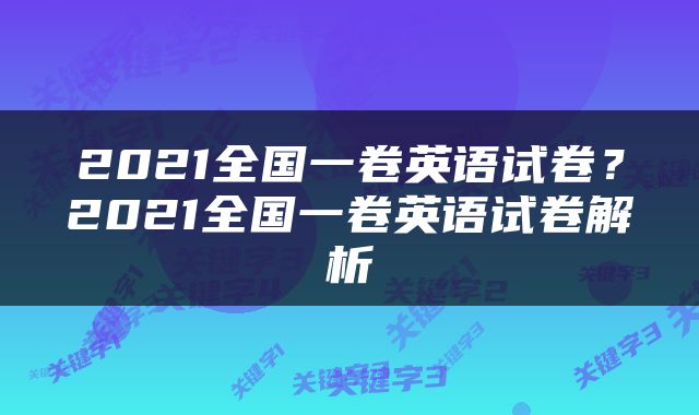 2021全国一卷英语试卷？2021全国一卷英语试卷解析