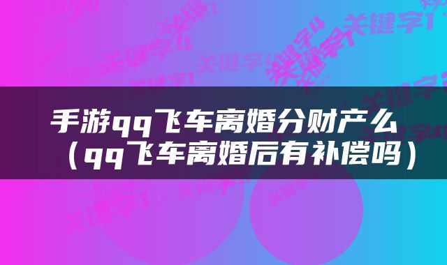 手游qq飞车离婚分财产么（qq飞车离婚后有补偿吗）