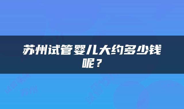 苏州试管婴儿大约多少钱呢？