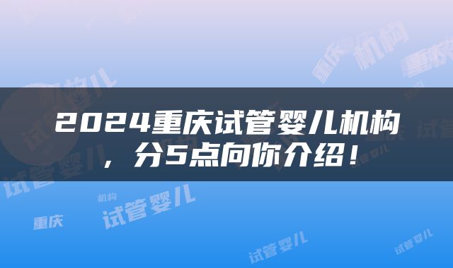 2024重庆试管婴儿机构，分5点向你介绍！