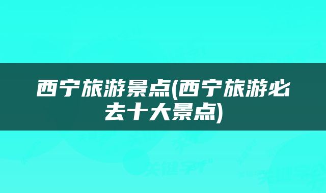 西宁旅游景点(西宁旅游必去十大景点)