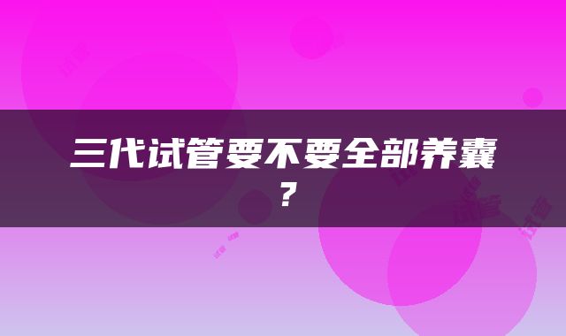 三代试管要不要全部养囊？