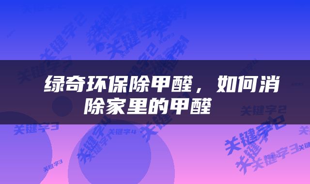  绿奇环保除甲醛，如何消除家里的甲醛 