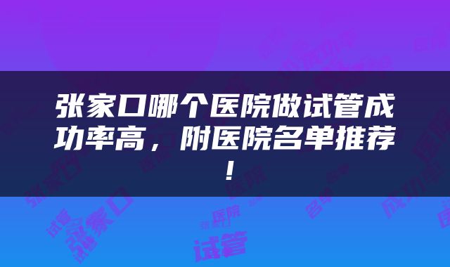张家口哪个医院做试管成功率高，附医院名单推荐！