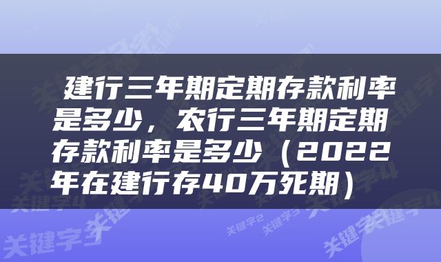 建行三年期定期存款利率是多少,农行三年期定期存款利率是多少(2022年在建行存40万死期)