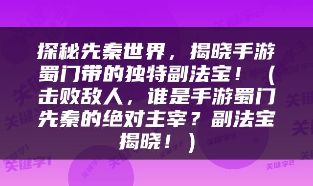 探秘先秦世界，揭晓手游蜀门带的独特副法宝！（击败敌人，谁是手游蜀门先秦的绝对主宰？副法宝揭晓！）