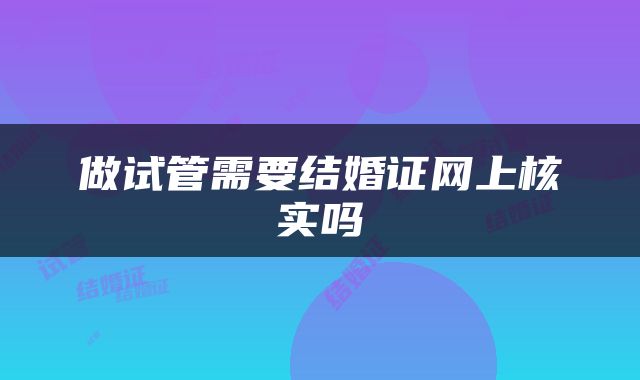 做试管需要结婚证网上核实吗