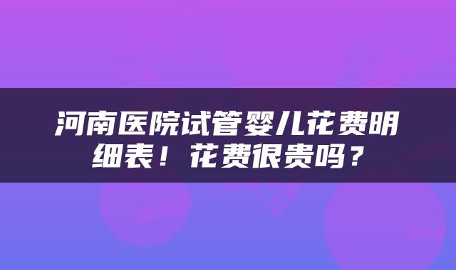 河南医院试管婴儿花费明细表！花费很贵吗？