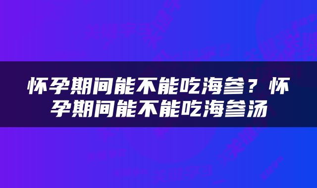 怀孕期间能不能吃海参？怀孕期间能不能吃海参汤
