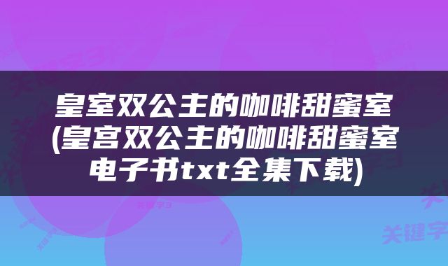 皇室双公主的咖啡甜蜜室(皇宫双公主的咖啡甜蜜室电子书txt全集下载)