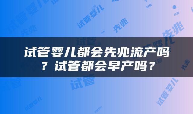 试管婴儿都会先兆流产吗？试管都会早产吗？