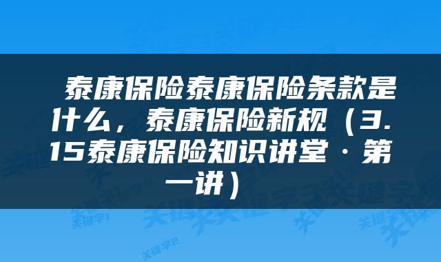  泰康保险泰康保险条款是什么，泰康保险新规（3.15泰康保险知识讲堂·第一讲） 