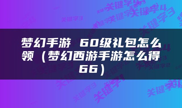 梦幻手游 60级礼包怎么领（梦幻西游手游怎么得66）
