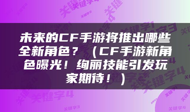 未来的CF手游将推出哪些全新角色？（CF手游新角色曝光！绚丽技能引发玩家期待！）