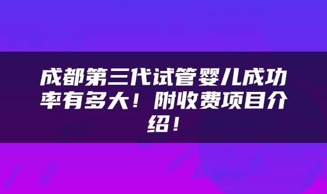 成都第三代试管婴儿成功率有多大！附收费项目介绍！