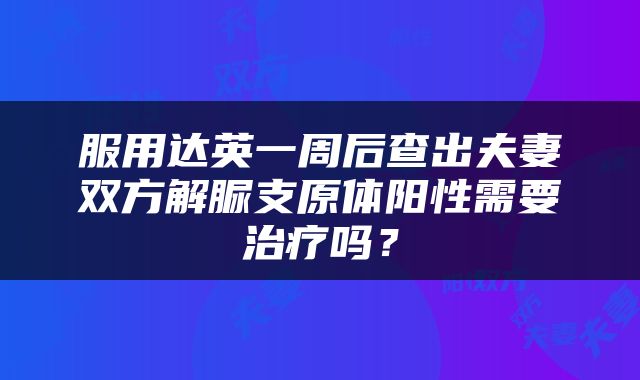 服用达英一周后查出夫妻双方解脲支原体阳性需要治疗吗？