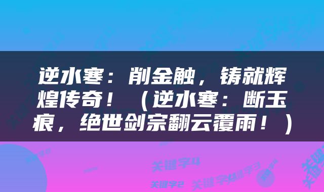 逆水寒：削金触，铸就辉煌传奇！（逆水寒：断玉痕，绝世剑宗翻云覆雨！）