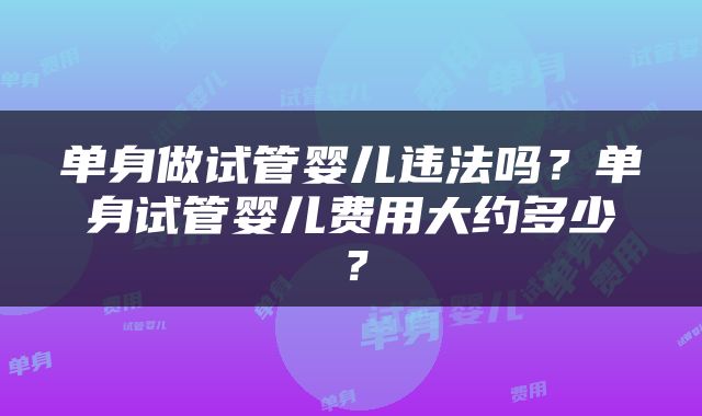 单身做试管婴儿违法吗？单身试管婴儿费用大约多少？