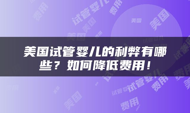 美国试管婴儿的利弊有哪些？如何降低费用！