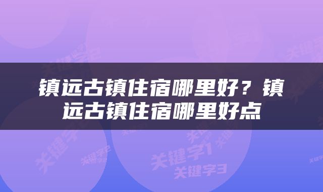 镇远古镇住宿哪里好？镇远古镇住宿哪里好点