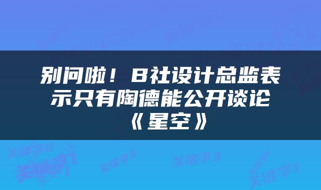别问啦！B社设计总监表示只有陶德能公开谈论《星空》