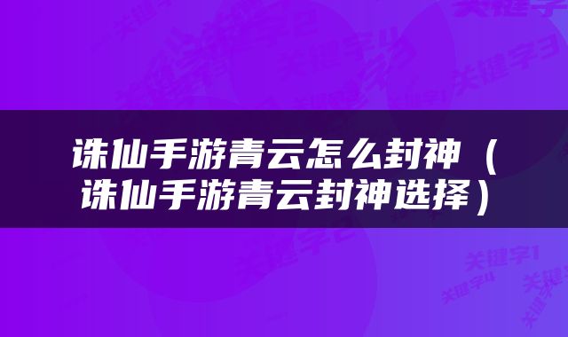 诛仙手游青云怎么封神(诛仙手游青云封神选择)