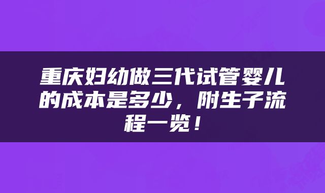 重庆妇幼做三代试管婴儿的成本是多少，附生子流程一览！