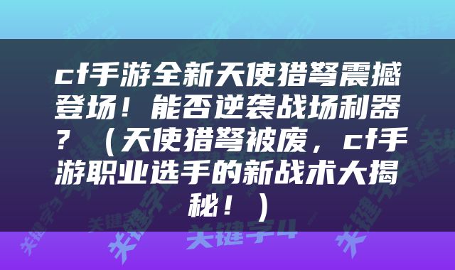 cf手游全新天使猎弩震撼登场！能否逆袭战场利器？（天使猎弩被废，cf手游职业选手的新战术大揭秘！）