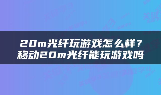 20m光纤玩游戏怎么样？移动20m光纤能玩游戏吗