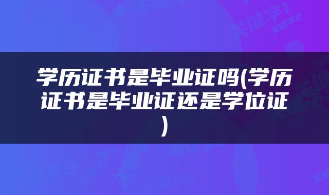 学历证书是毕业证吗(学历证书是毕业证还是学位证)
