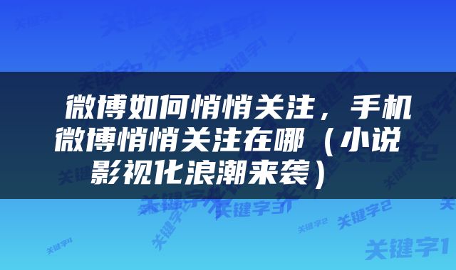  微博如何悄悄关注，手机微博悄悄关注在哪（小说影视化浪潮来袭） 