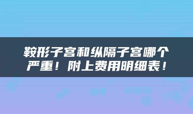 鞍形子宫和纵隔子宫哪个严重！附上费用明细表！