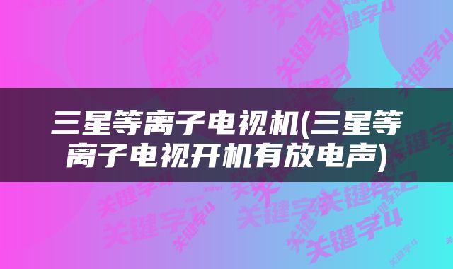 三星等离子电视机(三星等离子电视开机有放电声)