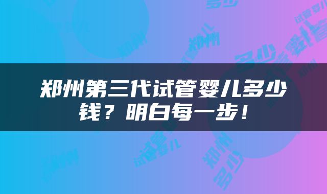 郑州第三代试管婴儿多少钱？明白每一步！
