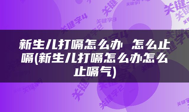 新生儿打嗝怎么办 怎么止嗝(新生儿打嗝怎么办怎么止嗝气)