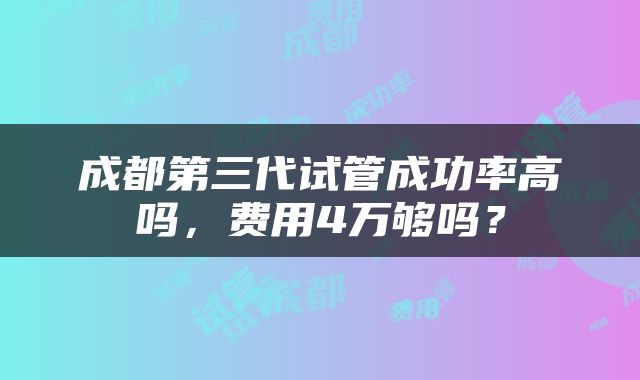成都第三代试管成功率高吗，费用4万够吗？