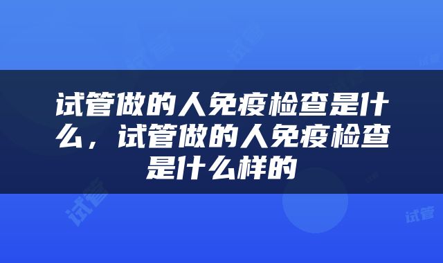 试管做的人免疫检查是什么，试管做的人免疫检查是什么样的